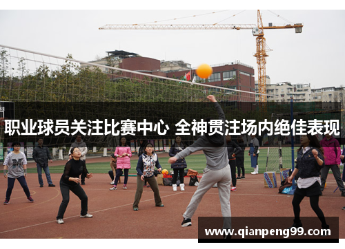 职业球员关注比赛中心 全神贯注场内绝佳表现