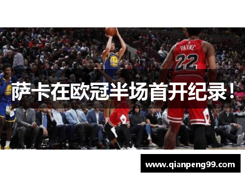 萨卡在欧冠半场首开纪录！