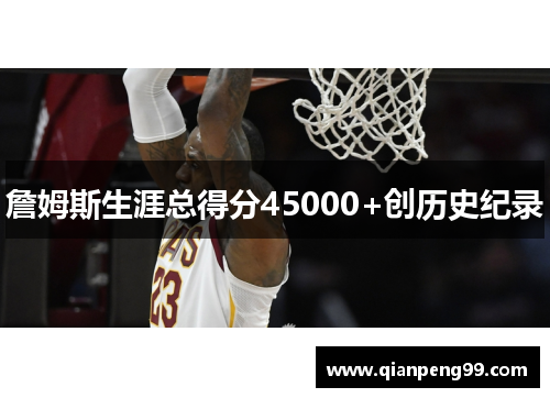 詹姆斯生涯总得分45000+创历史纪录